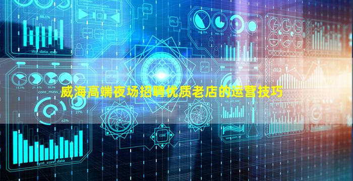 威海高端夜场招聘优质老店的运营技巧